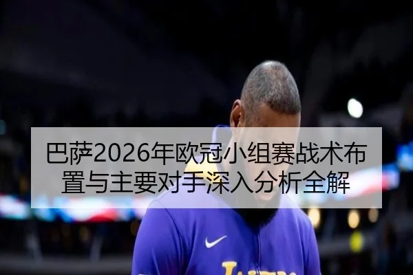 巴萨2026年欧冠小组赛战术布置与主要对手深入分析全解