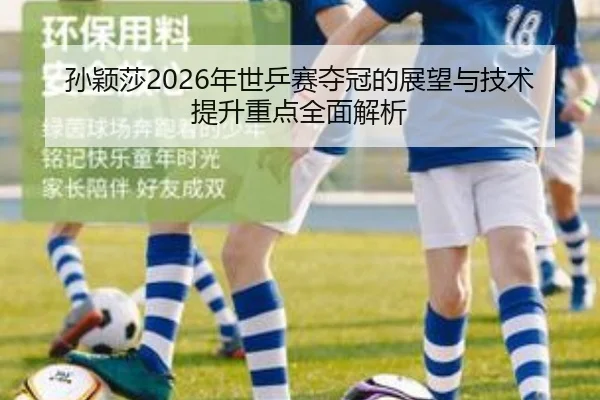 孙颖莎2026年世乒赛夺冠的展望与技术提升重点全面解析